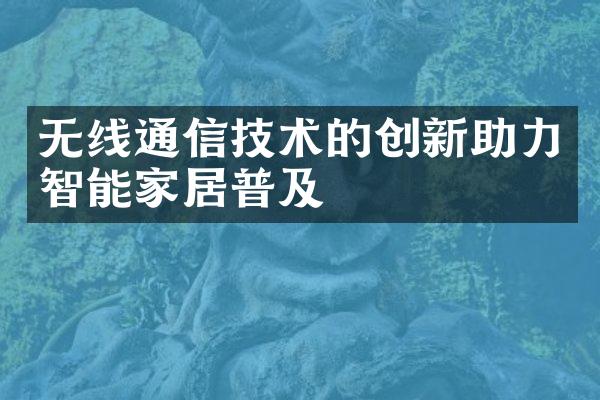 无线通信技术的创新助力智能家居普及