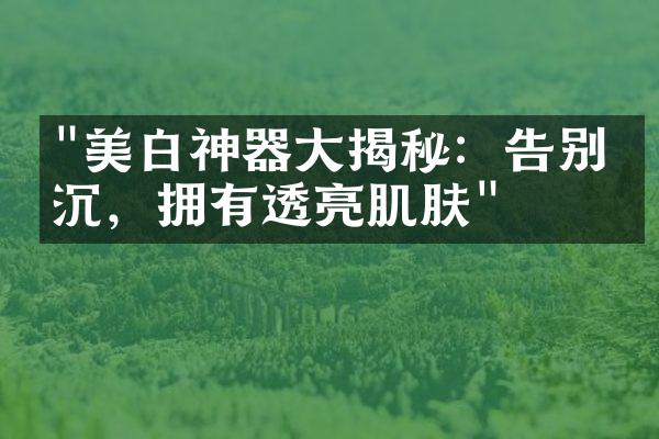 "美白神器大揭秘：告别暗沉，拥有透亮肌肤"