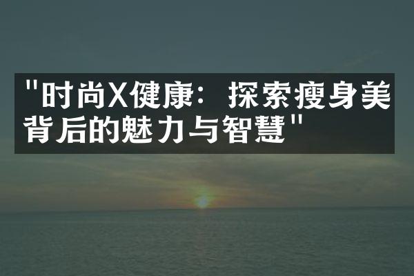 "时尚X健康：探索瘦身美学背后的魅力与智慧"