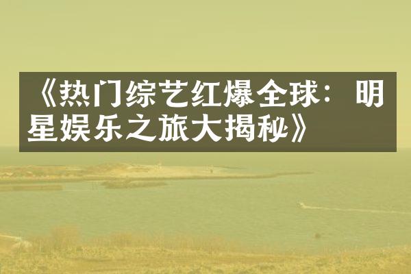 《热门综艺红爆全球：明星娱乐之旅揭秘》