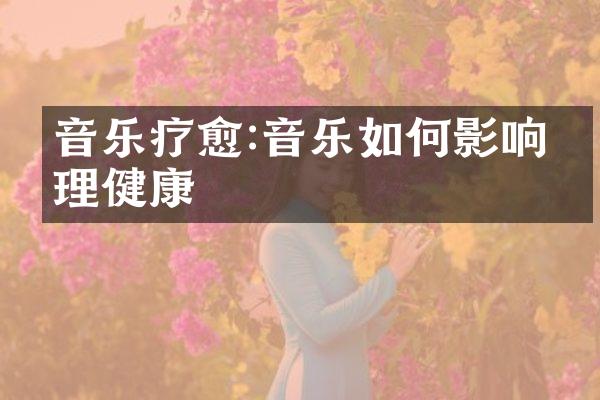 音乐疗愈:音乐如何影响心理健康