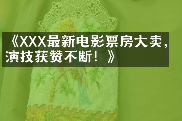 《XXX最新电影票房大卖，演技获赞不断！》