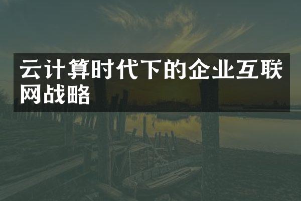 云计算时代下的企业互联网战略