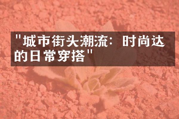 "城市街头潮流：时尚达人的日常穿搭"