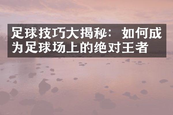 足球技巧揭秘：如何成为足球场上的绝对王者？