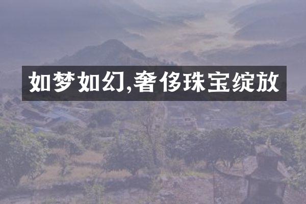 如梦如幻,奢侈珠宝绽放