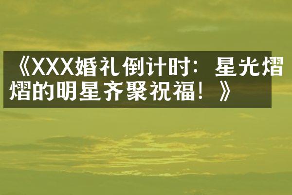 《XXX婚礼倒计时：星光熠熠的明星齐聚祝福！》