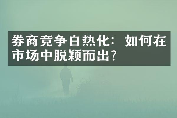 券商竞争白热化：如何在市场中脱颖而出？