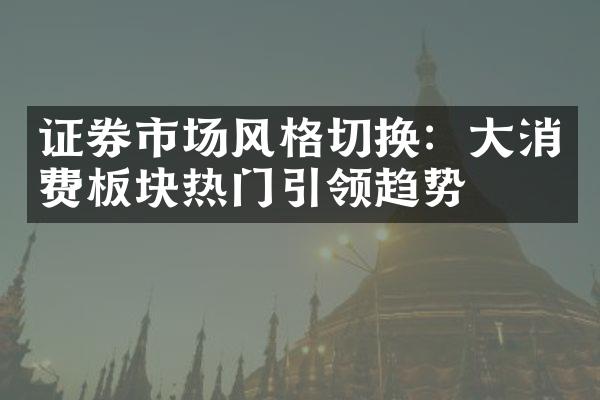 证券市场风格切换：大消费板块热门引领趋势