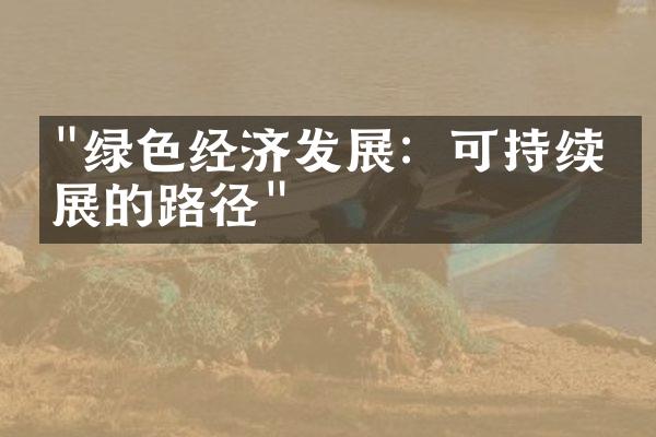 "绿色经济发展：可持续发展的路径"