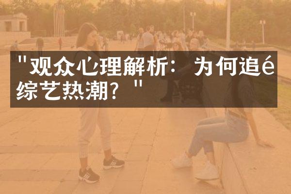 "观众心理解析：为何追逐综艺热潮？"