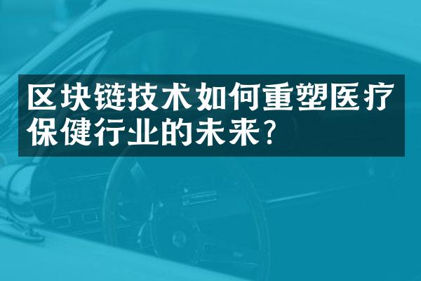 区块链技术如何重塑医疗保健行业的未来？