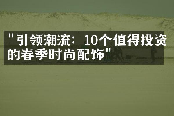 "引领潮流：10个值得投资的春季时尚配饰"