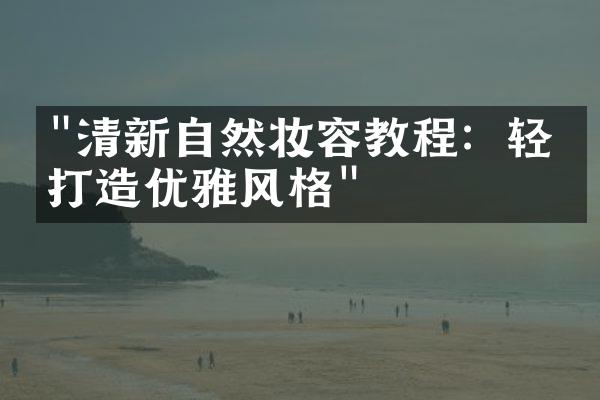 "清新自然妆容教程：轻松打造优雅风格"