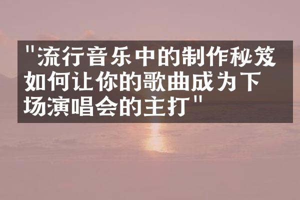 "流行音乐中的制作秘笈：如何让你的歌曲成为下一场演唱会的主打"