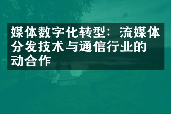 媒体数字化转型：流媒体分发技术与通信行业的互动合作