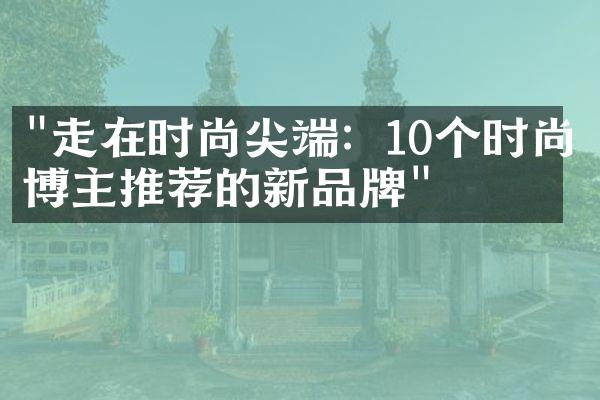 "走在时尚尖端：10个时尚博主推荐的新品牌"