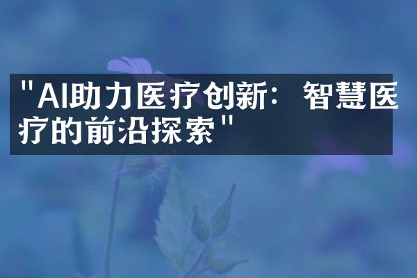 "AI助力医疗创新：智慧医疗的前沿探索"