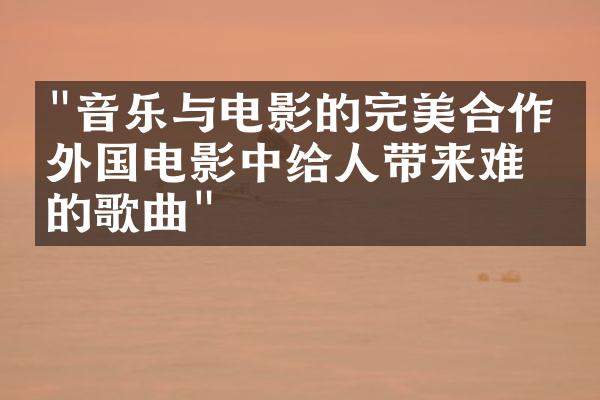 "音乐与电影的完美合作：外国电影中给人带来难忘的歌曲"