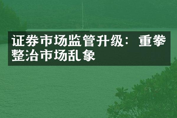 证券市场监管升级：重拳整治市场乱象