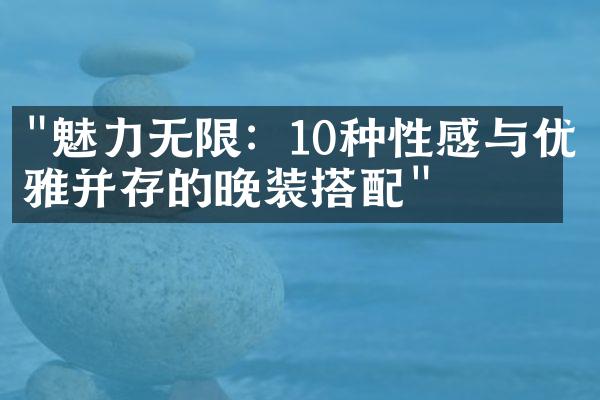 "魅力无限：10种性感与优雅并存的晚装搭配"