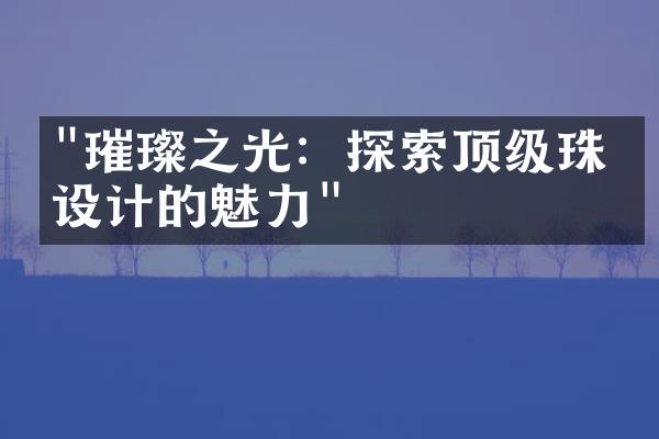 "璀璨之光：探索顶级珠宝设计的魅力"