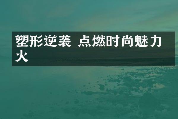 塑形逆袭 点燃时尚魅力之火