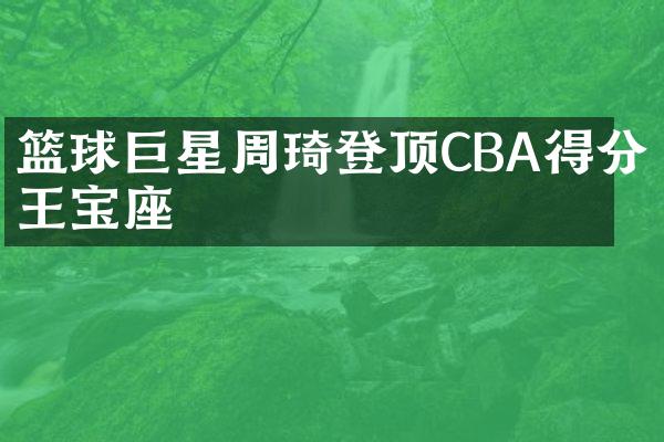 篮球巨星周琦登顶CBA得分王宝座