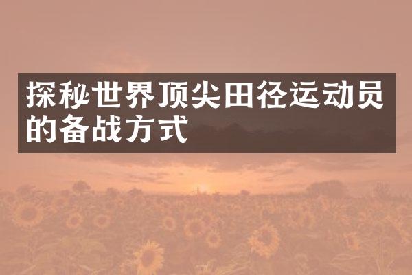 探秘世界顶尖田径运动员的备战方式