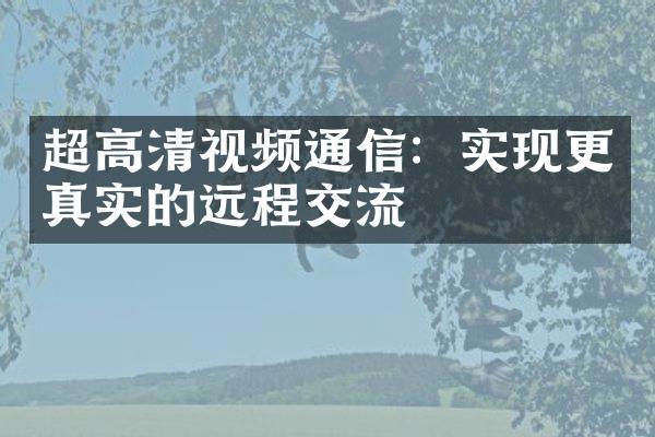 超高清视频通信：实现更真实的远程交流