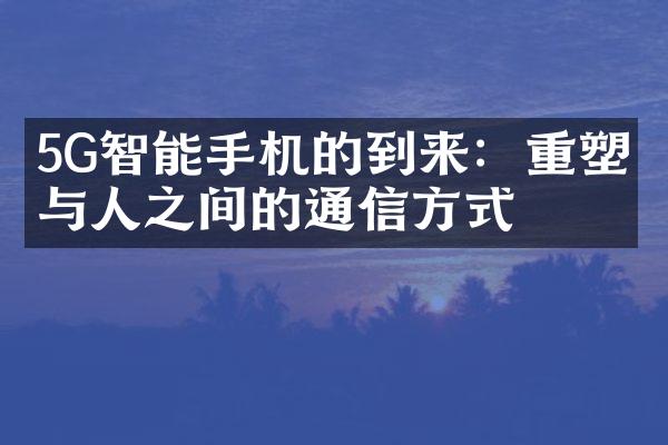 5G智能手机的到来：重塑人与人之间的通信方式