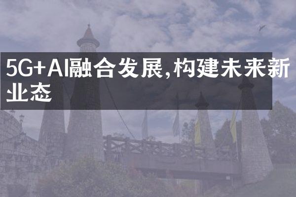 5G+AI融合发展,构建未来新业态