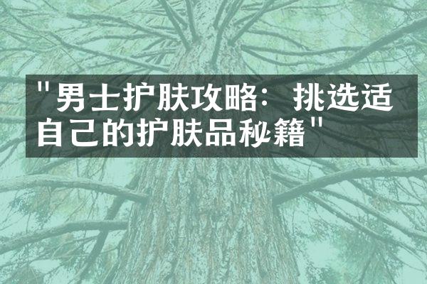 "男士护肤攻略：挑选适合自己的护肤品秘籍"