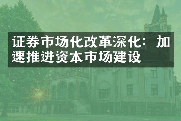 证券市场化改革深化：加速推进资本市场建设