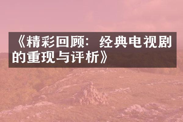 《精彩回顾：经典电视剧的重现与评析》