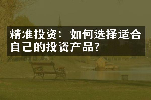 精准投资：如何选择适合自己的投资产品？