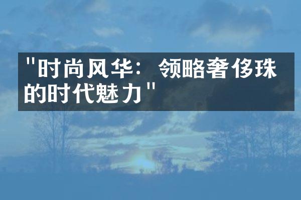 "时尚风华：领略奢侈珠宝的时代魅力"