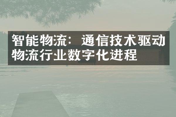 智能物流：通信技术驱动物流行业数字化进程