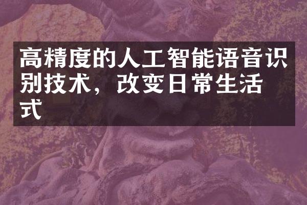 高精度的人工智能语音识别技术，改变日常生活方式