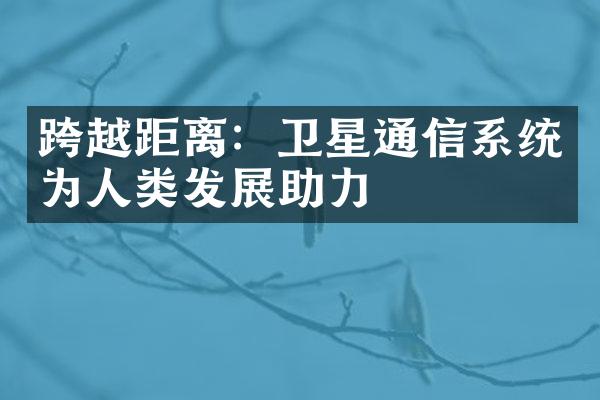 跨越距离：卫星通信系统为人类发展助力