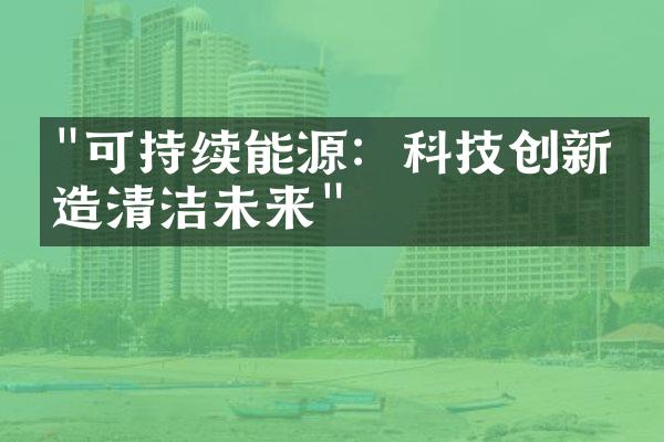 "可持续能源：科技创新塑造清洁未来"