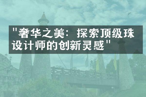 "奢华之美：探索顶级珠宝设计师的创新灵感"