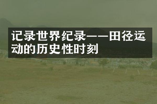 记录世界纪录——田径运动的历史性时刻