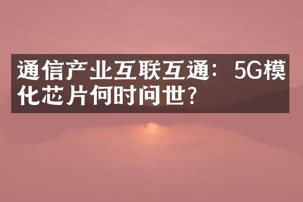 通信产业互联互通：5G模块化芯片何时问世？