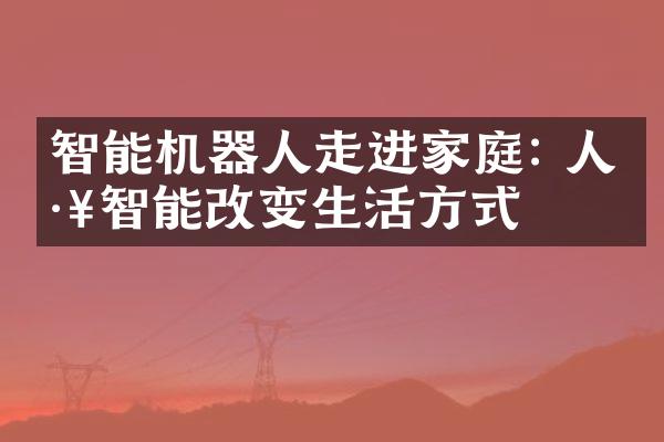 智能机器人走进家庭: 人工智能改变生活方式