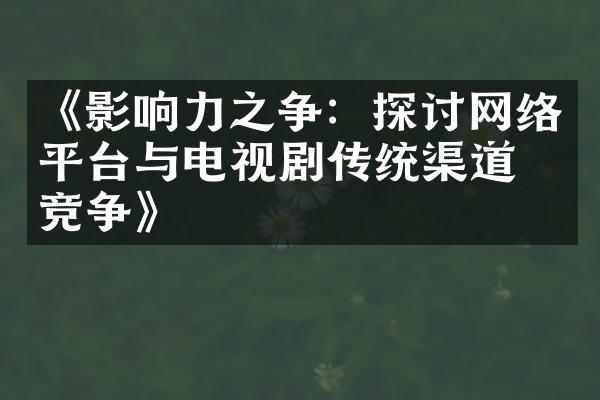 《影响力之争：探讨网络平台与电视剧传统渠道的竞争》