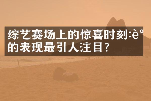 综艺赛场上的惊喜时刻:谁的表现最引人注目?