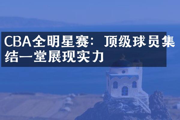 CBA全明星赛：顶级球员集结一堂展现实力