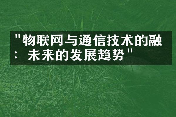 "物联网与通信技术的融合：未来的发展趋势"