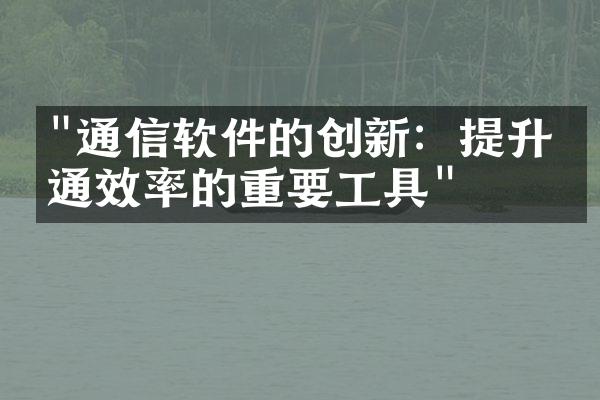 "通信软件的创新：提升沟通效率的重要工具"